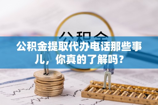 白塔公积金提取代办电话那些事儿，你真的了解吗？