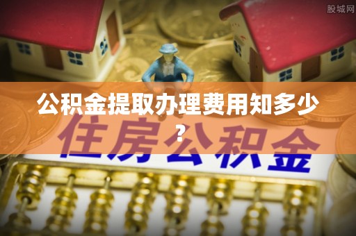 白塔公积金提取办理费用知多少？