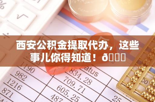 白塔西安公积金提取代办，这些事儿你得知道！😎
