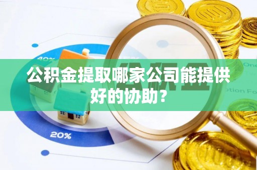 白塔公积金提取哪家公司能提供好的协助？