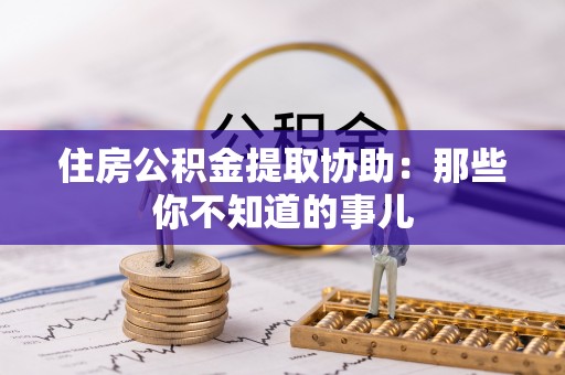 白塔住房公积金提取协助：那些你不知道的事儿